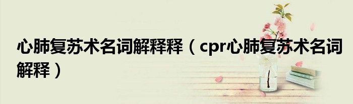 心肺复苏术名词解释释（cpr心肺复苏术名词解释）