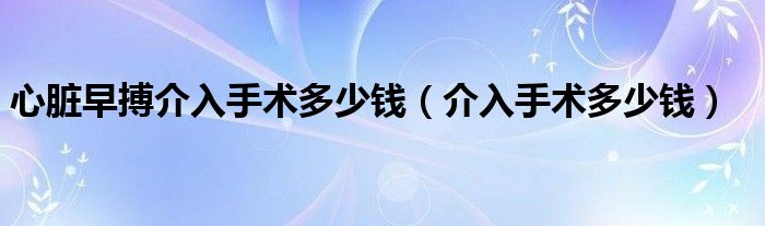 心脏早搏介入手术多少钱（介入手术多少钱）