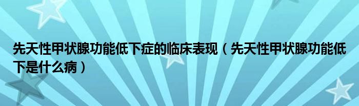 先天性甲状腺功能低下症的临床表现（先天性甲状腺功能低下是什么病）