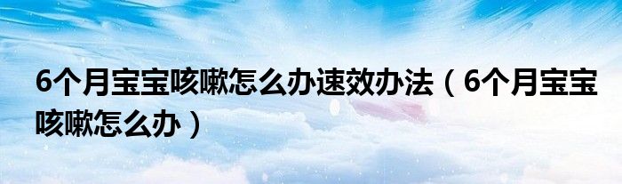 6个月宝宝咳嗽怎么办速效办法（6个月宝宝咳嗽怎么办）