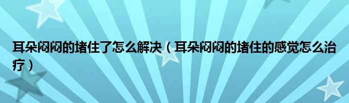 耳朵闷闷的堵住了怎么解决（耳朵闷闷的堵住的感觉怎么治疗）