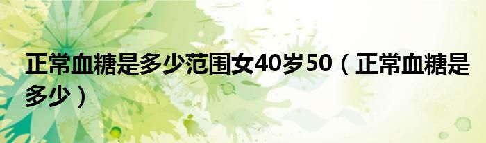 正常血糖是多少范围女40岁50（正常血糖是多少）