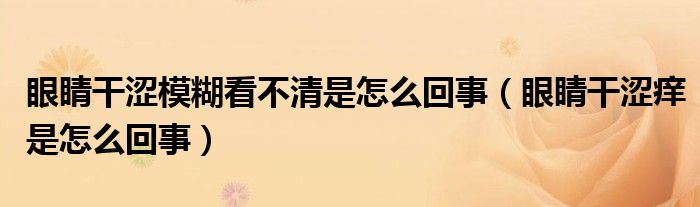 眼睛干涩模糊看不清是怎么回事（眼睛干涩痒是怎么回事）