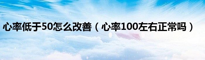 心率低于50怎么改善（心率100左右正常吗）