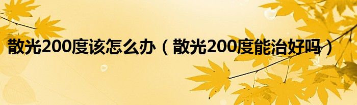 散光200度该怎么办（散光200度能治好吗）