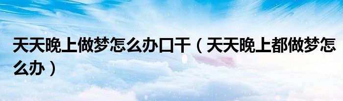 天天晚上做梦怎么办口干（天天晚上都做梦怎么办）