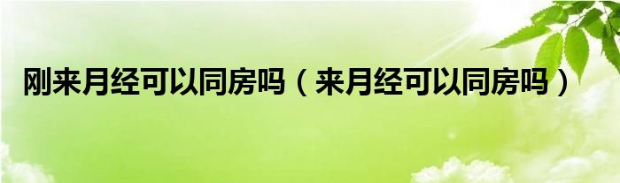 刚来月经可以同房吗（来月经可以同房吗）