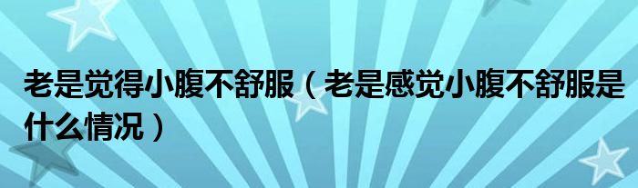 老是觉得小腹不舒服（老是感觉小腹不舒服是什么情况）