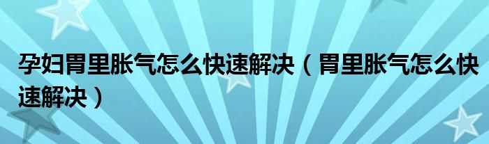 孕妇胃里胀气怎么快速解决（胃里胀气怎么快速解决）