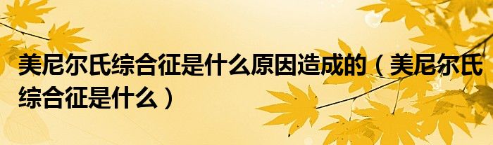 美尼尔氏综合征是什么原因造成的（美尼尔氏综合征是什么）