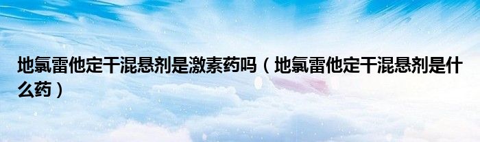 地氯雷他定干混悬剂是激素药吗（地氯雷他定干混悬剂是什么药）