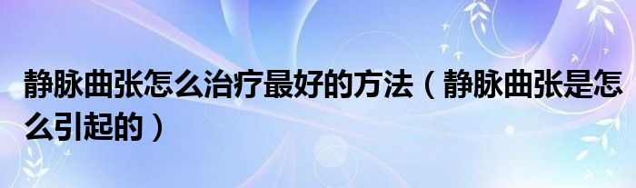 静脉曲张怎么治疗最好的方法（静脉曲张是怎么引起的）