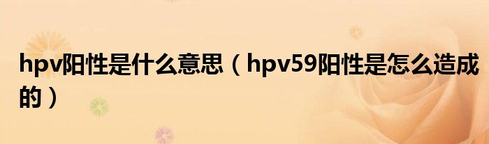 hpv阳性是什么意思（hpv59阳性是怎么造成的）