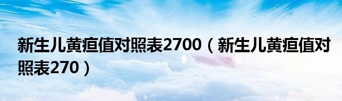 新生儿黄疸值对照表2700（新生儿黄疸值对照表270）