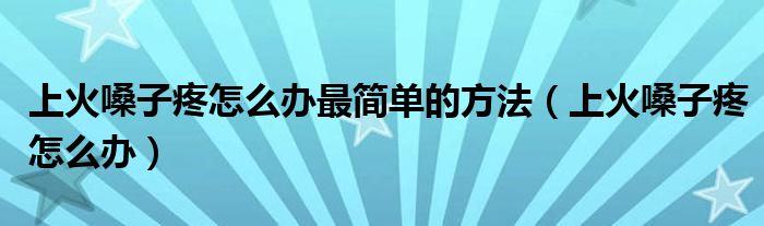 上火嗓子疼怎么办最简单的方法（上火嗓子疼怎么办）