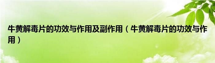 牛黄解毒片的功效与作用及副作用（牛黄解毒片的功效与作用）