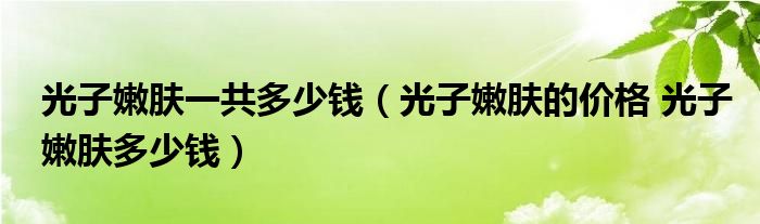 光子嫩肤一共多少钱（光子嫩肤的价格 光子嫩肤多少钱）