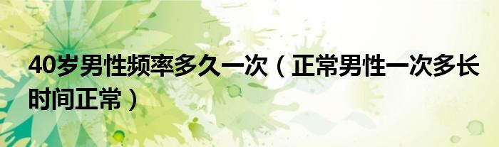 40岁男性频率多久一次（正常男性一次多长时间正常）