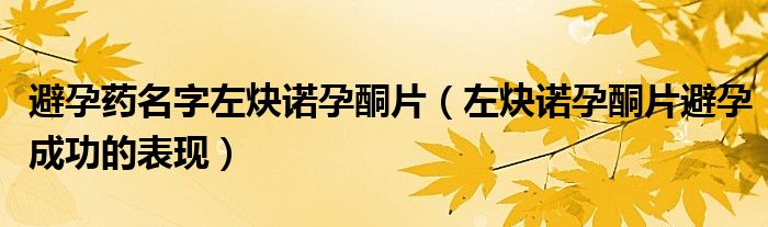 避孕药名字左炔诺孕酮片（左炔诺孕酮片避孕成功的表现）