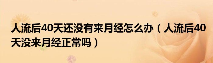 人流后40天还没有来月经怎么办（人流后40天没来月经正常吗）