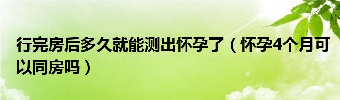 行完房后多久就能测出怀孕了（怀孕4个月可以同房吗）