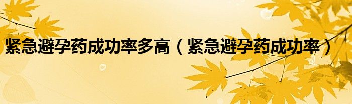 紧急避孕药成功率多高（紧急避孕药成功率）