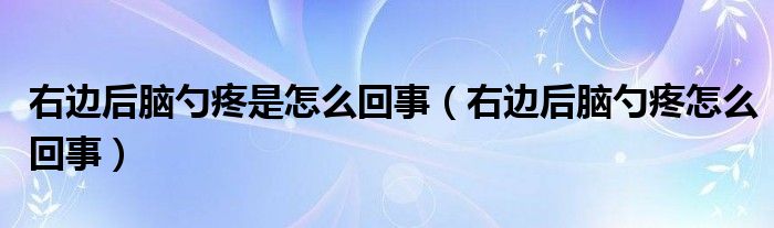 右边后脑勺疼是怎么回事（右边后脑勺疼怎么回事）