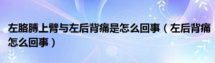 左胳膊上臂与左后背痛是怎么回事（左后背痛怎么回事）