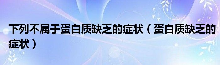 下列不属于蛋白质缺乏的症状（蛋白质缺乏的症状）