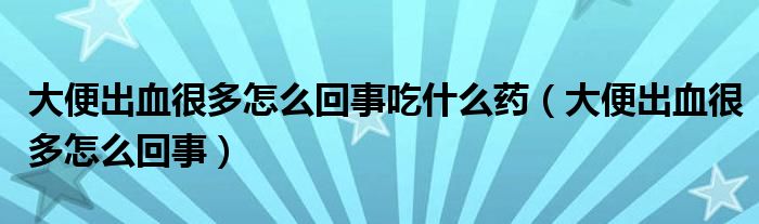 大便出血很多怎么回事吃什么药（大便出血很多怎么回事）