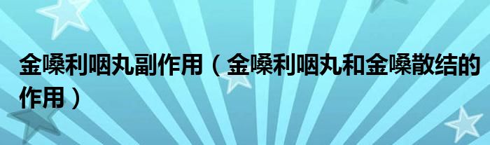 金嗓利咽丸副作用（金嗓利咽丸和金嗓散结的作用）