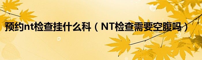 预约nt检查挂什么科（NT检查需要空腹吗）