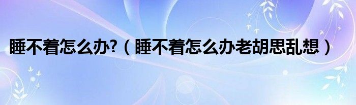 睡不着怎么办?（睡不着怎么办老胡思乱想）