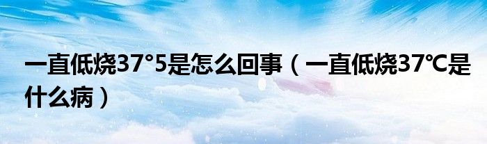 一直低烧37°5是怎么回事（一直低烧37℃是什么病）