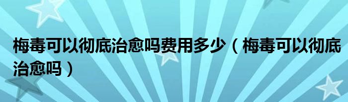 梅毒可以彻底治愈吗费用多少（梅毒可以彻底治愈吗）