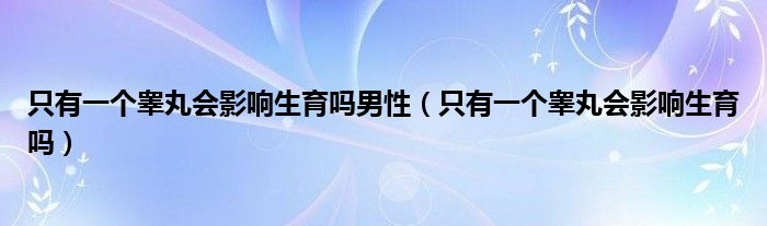 只有一个睾丸会影响生育吗男性（只有一个睾丸会影响生育吗）