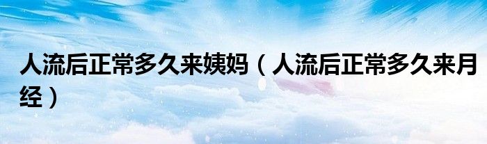 人流后正常多久来姨妈（人流后正常多久来月经）