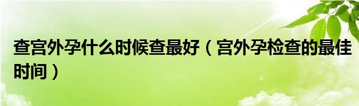 查宫外孕什么时候查最好（宫外孕检查的最佳时间）