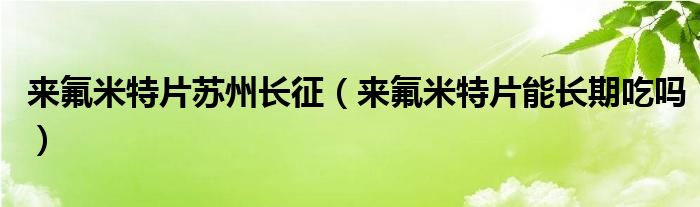 来氟米特片苏州长征（来氟米特片能长期吃吗）