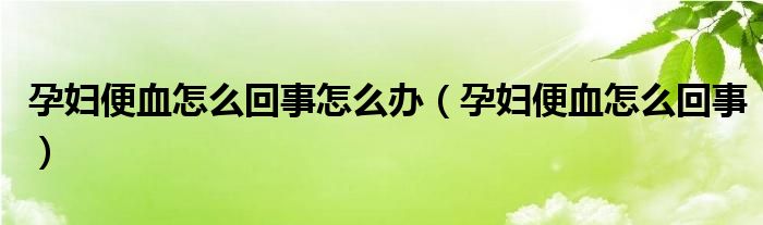 孕妇便血怎么回事怎么办（孕妇便血怎么回事）