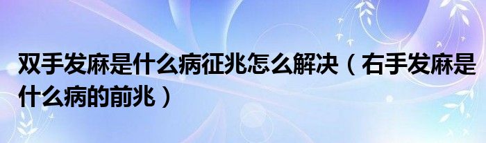 双手发麻是什么病征兆怎么解决（右手发麻是什么病的前兆）