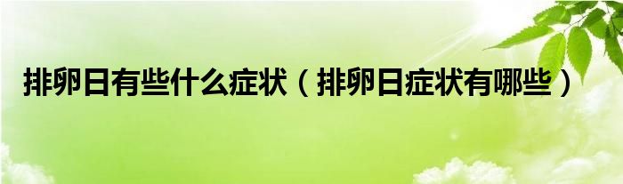 排卵日有些什么症状（排卵日症状有哪些）