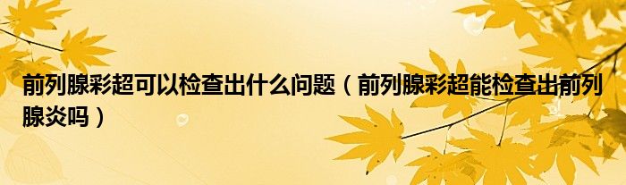 前列腺彩超可以检查出什么问题（前列腺彩超能检查出前列腺炎吗）