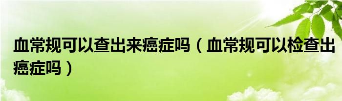 血常规可以查出来癌症吗（血常规可以检查出癌症吗）