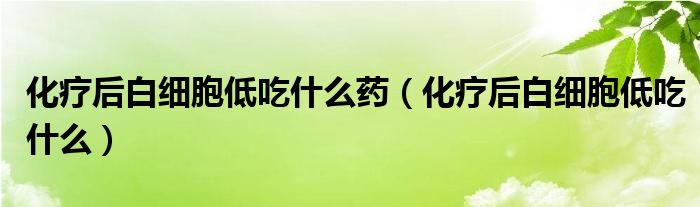 化疗后白细胞低吃什么药（化疗后白细胞低吃什么）