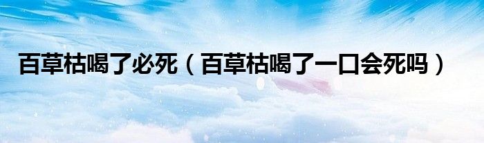 百草枯喝了必死（百草枯喝了一口会死吗）