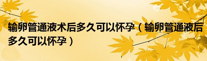 输卵管通液术后多久可以怀孕（输卵管通液后多久可以怀孕）