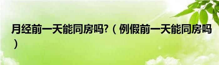 月经前一天能同房吗?（例假前一天能同房吗）