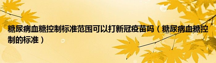 糖尿病血糖控制标准范围可以打新冠疫苗吗（糖尿病血糖控制的标准）