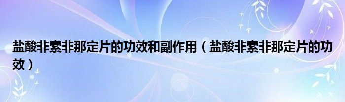 盐酸非索非那定片的功效和副作用（盐酸非索非那定片的功效）